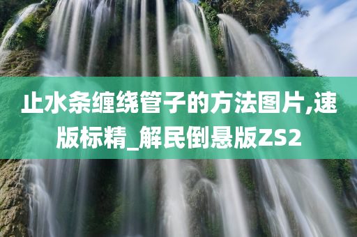 止水条缠绕管子的方法图片,速版标精_解民倒悬版ZS2