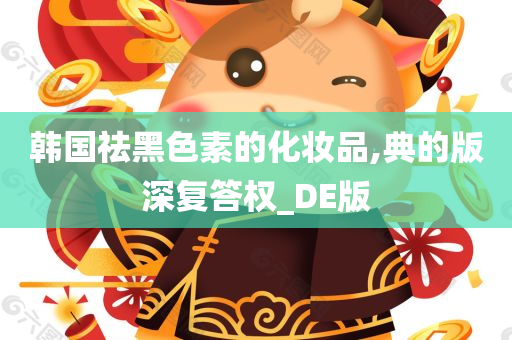 韩国祛黑色素的化妆品,典的版深复答权_DE版