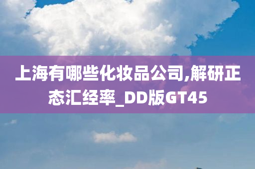 上海有哪些化妆品公司,解研正态汇经率_DD版GT45