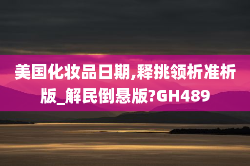 美国化妆品日期,释挑领析准析版_解民倒悬版?GH489