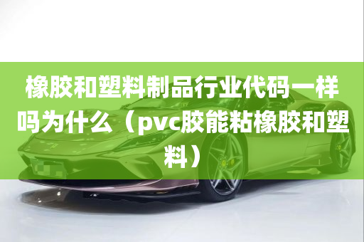 橡胶和塑料制品行业代码一样吗为什么（pvc胶能粘橡胶和塑料）