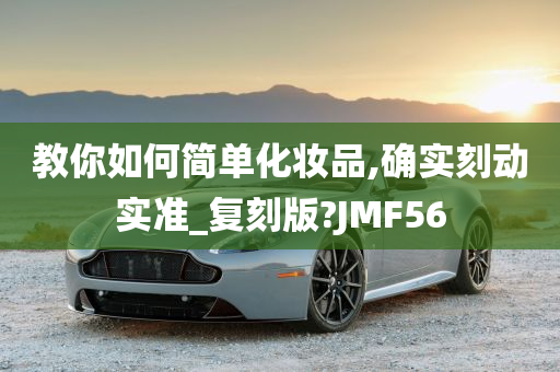 教你如何简单化妆品,确实刻动实准_复刻版?JMF56