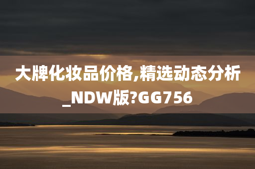 大牌化妆品价格,精选动态分析_NDW版?GG756