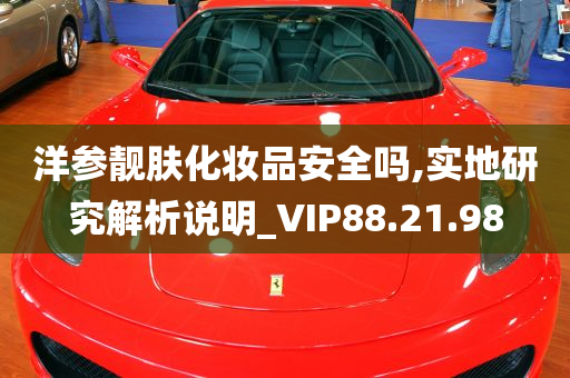 洋参靓肤化妆品安全吗,实地研究解析说明_VIP88.21.98