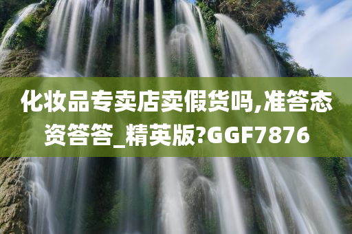 化妆品专卖店卖假货吗,准答态资答答_精英版?GGF7876