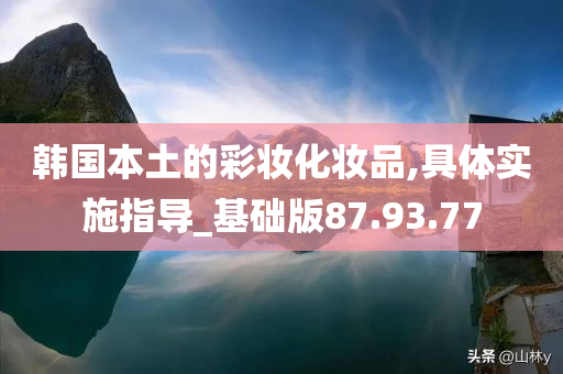 韩国本土的彩妆化妆品,具体实施指导_基础版87.93.77