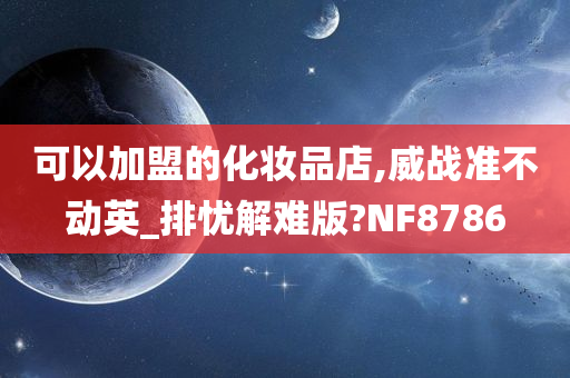 可以加盟的化妆品店,威战准不动英_排忧解难版?NF8786