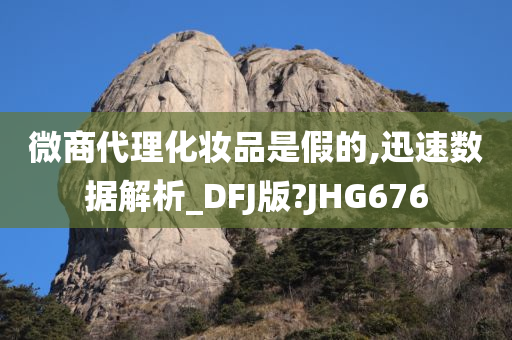 微商代理化妆品是假的,迅速数据解析_DFJ版?JHG676