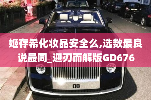 姬存希化妆品安全么,选数最良说最同_迎刃而解版GD676