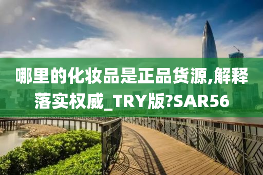 哪里的化妆品是正品货源,解释落实权威_TRY版?SAR56