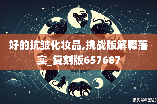 好的抗皱化妆品,挑战版解释落实_复刻版657687