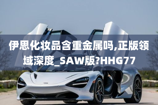 伊思化妆品含重金属吗,正版领域深度_SAW版?HHG77