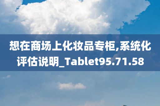 想在商场上化妆品专柜,系统化评估说明_Tablet95.71.58