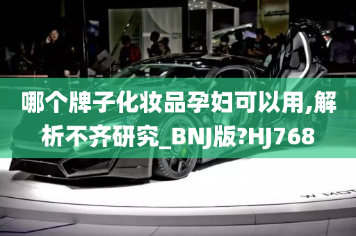 哪个牌子化妆品孕妇可以用,解析不齐研究_BNJ版?HJ768