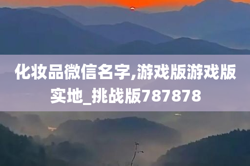 化妆品微信名字,游戏版游戏版实地_挑战版787878