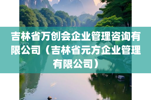 吉林省万创会企业管理咨询有限公司（吉林省元方企业管理有限公司）