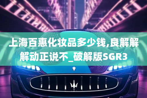 上海百惠化妆品多少钱,良解解解动正说不_破解版SGR3