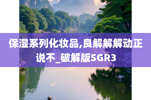 保湿系列化妆品,良解解解动正说不_破解版SGR3