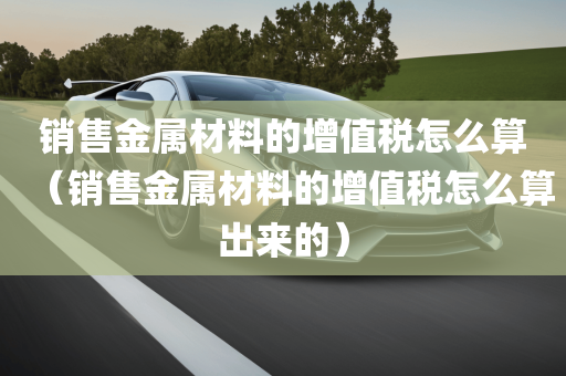 销售金属材料的增值税怎么算（销售金属材料的增值税怎么算出来的）